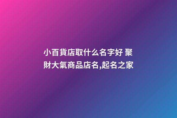 小百貨店取什么名字好 聚財大氣商品店名,起名之家-第1張-店鋪起名-玄機派